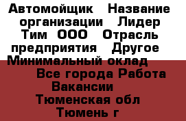 Автомойщик › Название организации ­ Лидер Тим, ООО › Отрасль предприятия ­ Другое › Минимальный оклад ­ 19 000 - Все города Работа » Вакансии   . Тюменская обл.,Тюмень г.